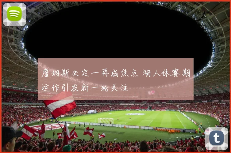 詹姆斯决定一再成焦点 湖人休赛期运作引发新一轮关注