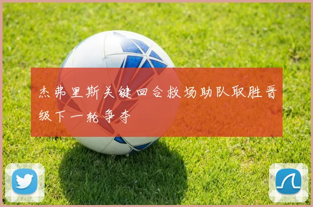 杰弗里斯关键回合救场助队取胜晋级下一轮争夺