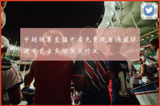 中超联赛直播开启免费观看通道球迷可直击多场焦点对决