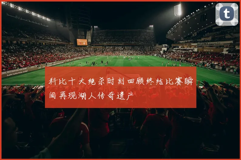 科比十大绝杀时刻回顾终结比赛瞬间再现湖人传奇遗产