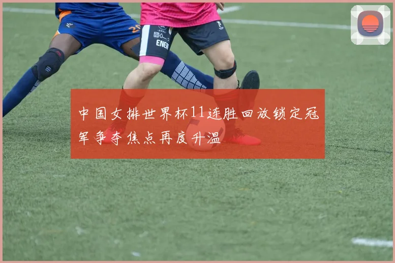 中国女排世界杯11连胜回放锁定冠军争夺焦点再度升温