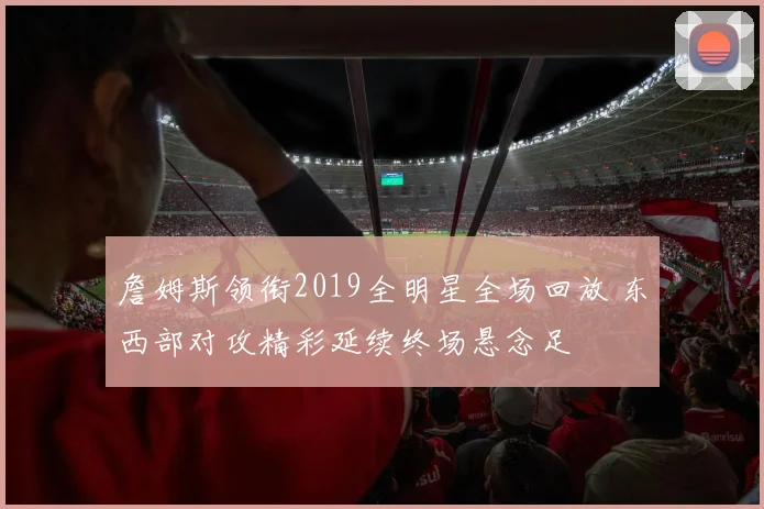 詹姆斯领衔2019全明星全场回放 东西部对攻精彩延续终场悬念足
