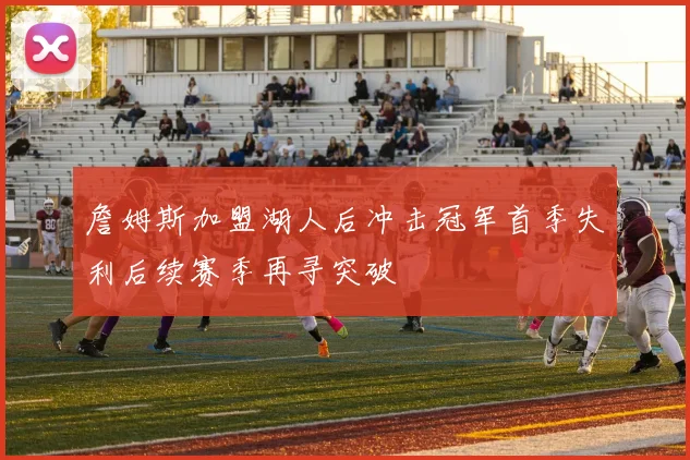 詹姆斯加盟湖人后冲击冠军首季失利后续赛季再寻突破