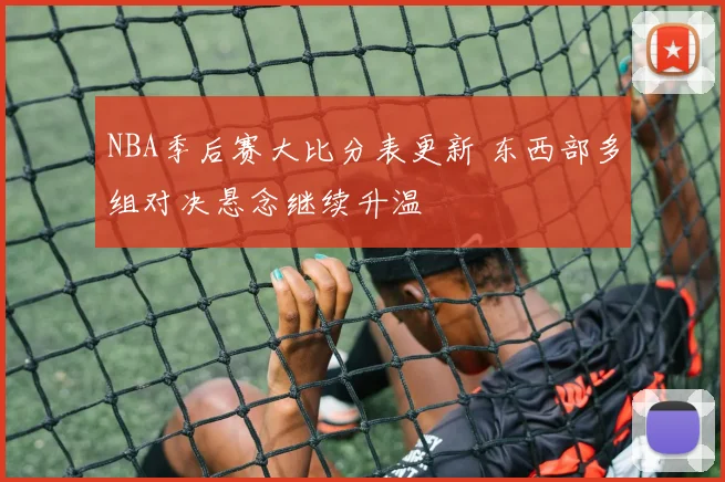 NBA季后赛大比分表更新 东西部多组对决悬念继续升温