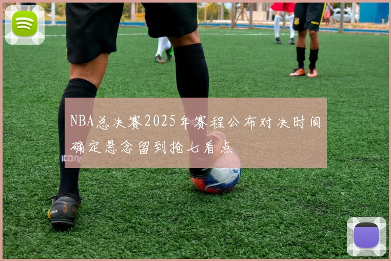 NBA总决赛2025年赛程公布对决时间确定悬念留到抢七看点