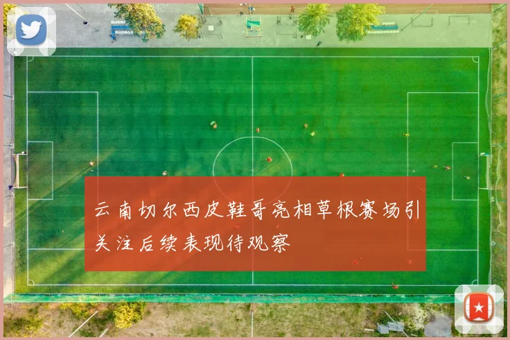 云南切尔西皮鞋哥亮相草根赛场引关注后续表现待观察