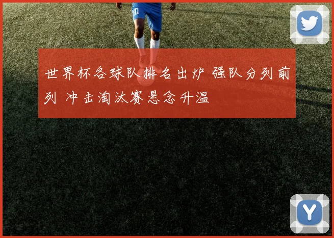 世界杯各球队排名出炉 强队分列前列 冲击淘汰赛悬念升温