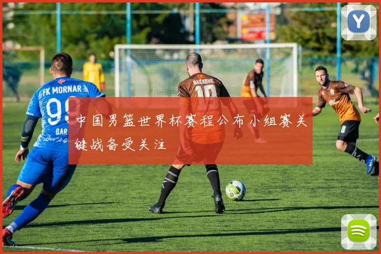 中国男篮世界杯赛程公布小组赛关键战备受关注