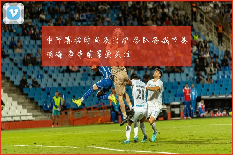 中甲赛程时间表出炉 各队备战节奏明确 争夺前景受关注