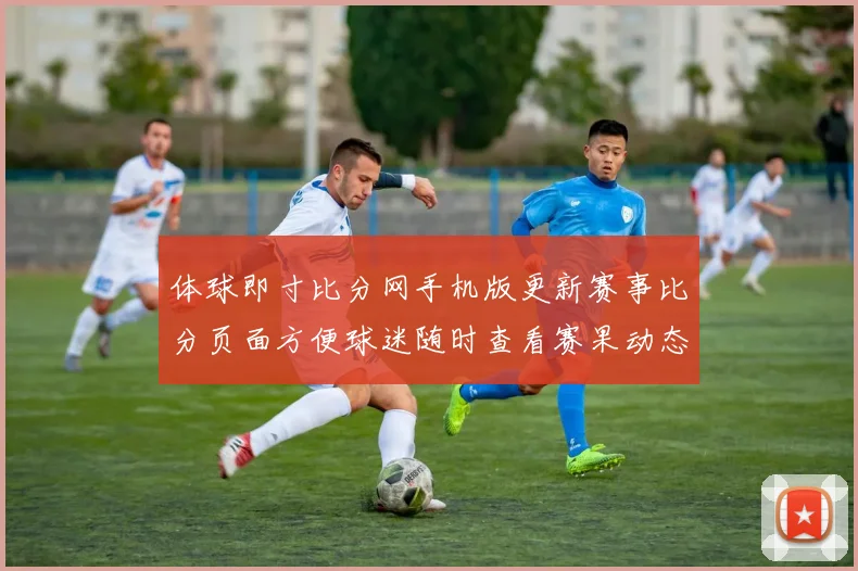 体球即寸比分网手机版更新赛事比分页面方便球迷随时查看赛果动态