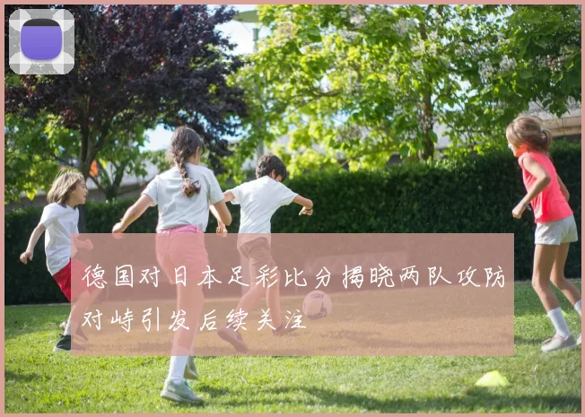 德国对日本足彩比分揭晓两队攻防对峙引发后续关注