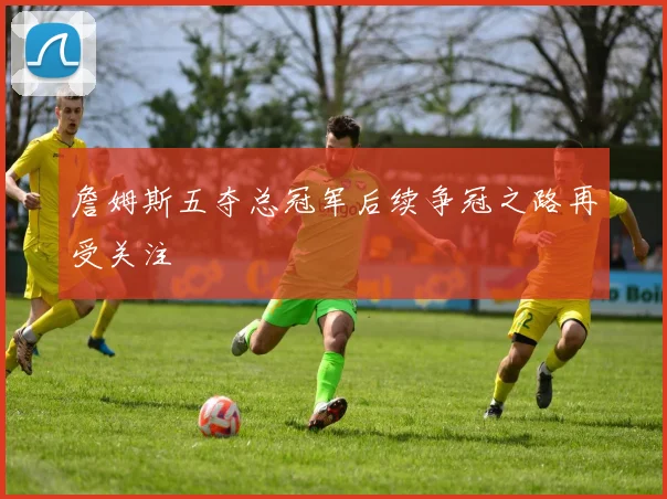 詹姆斯五夺总冠军后续争冠之路再受关注