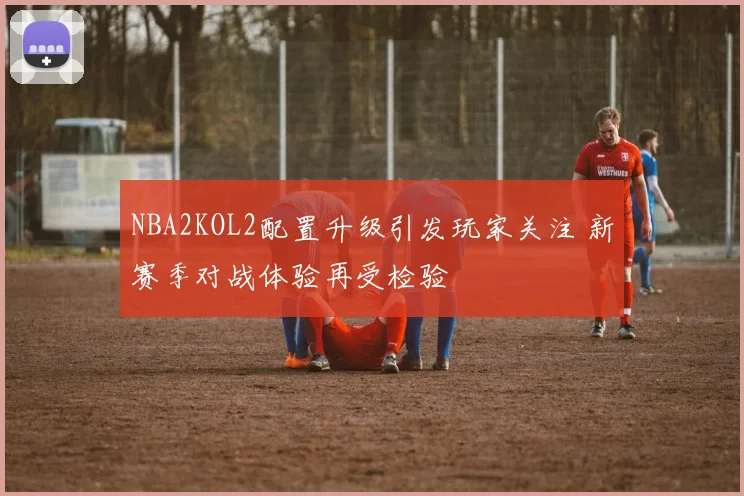 NBA2KOL2配置升级引发玩家关注 新赛季对战体验再受检验
