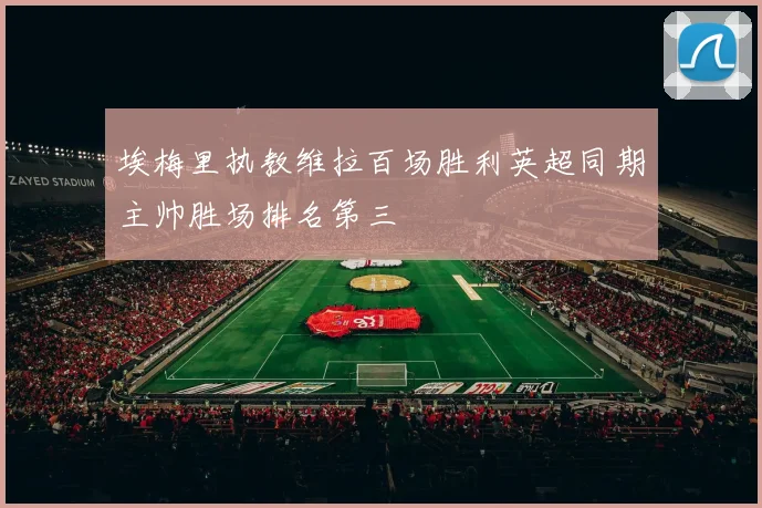 埃梅里执教维拉百场胜利英超同期主帅胜场排名第三