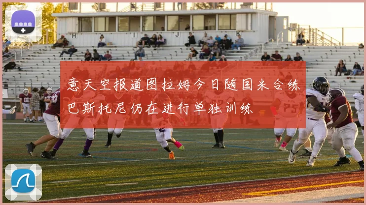 意天空报道图拉姆今日随国米合练巴斯托尼仍在进行单独训练