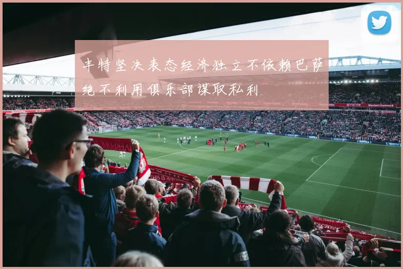 丰特坚决表态经济独立不依赖巴萨绝不利用俱乐部谋取私利