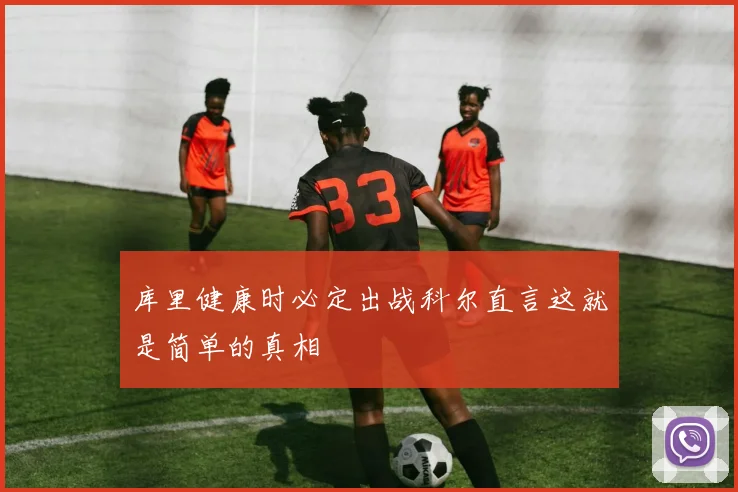 库里健康时必定出战科尔直言这就是简单的真相