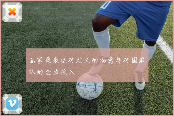 孔塞桑表达对尤文的满意与对国家队的全力投入
