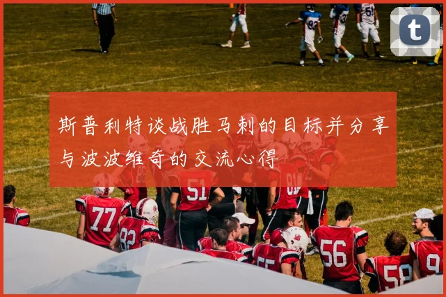 斯普利特谈战胜马刺的目标并分享与波波维奇的交流心得