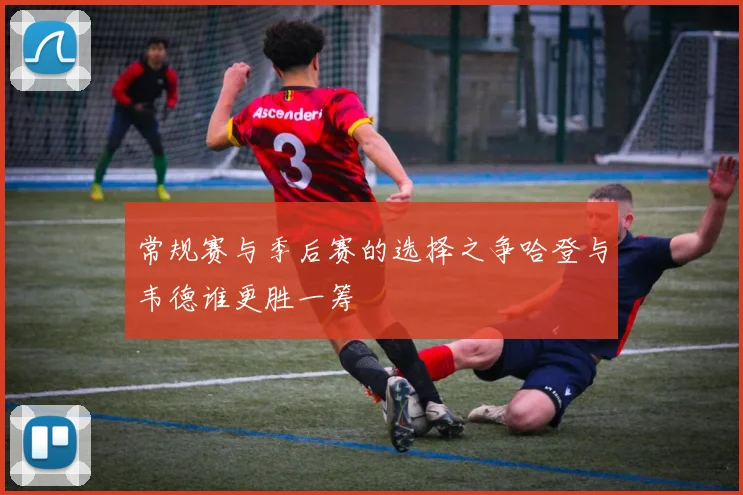 常规赛与季后赛的选择之争哈登与韦德谁更胜一筹
