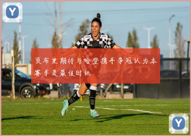 莫布里期待与哈登携手争冠认为本赛季是最佳时机
