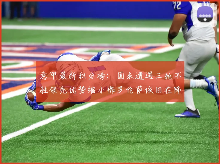 意甲最新积分榜：国米遭遇三轮不胜领先优势缩小佛罗伦萨依旧在降级区边缘挣扎