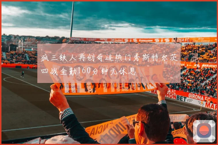 疯三铁人再创奇迹热门秀斯特尔茨四战全勤160分钟无休息