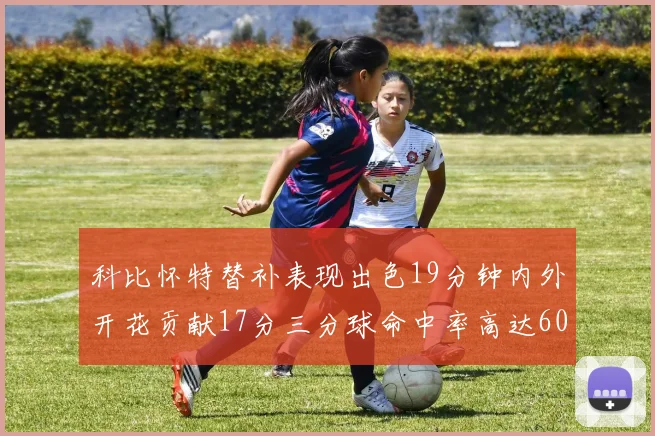科比怀特替补表现出色19分钟内外开花贡献17分三分球命中率高达60