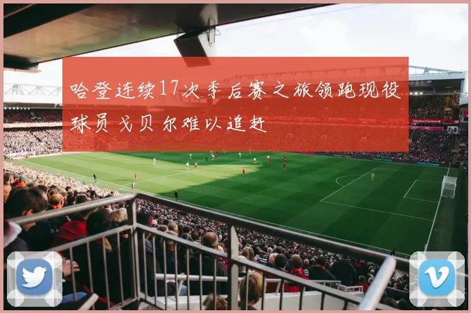哈登连续17次季后赛之旅领跑现役球员戈贝尔难以追赶