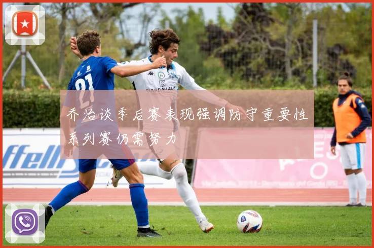 乔治谈季后赛表现强调防守重要性系列赛仍需努力