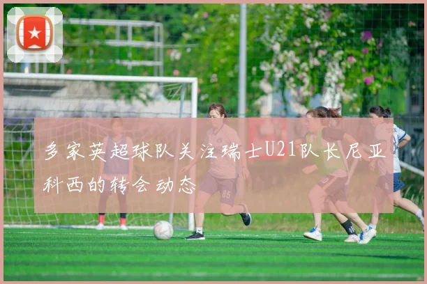 多家英超球队关注瑞士U21队长尼亚科西的转会动态