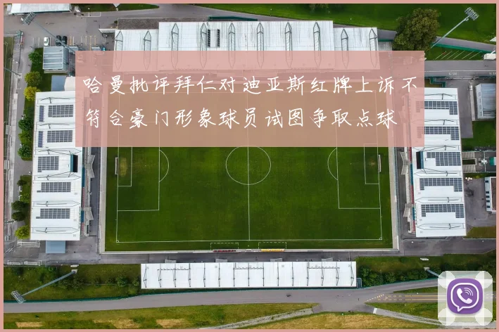 哈曼批评拜仁对迪亚斯红牌上诉不符合豪门形象球员试图争取点球