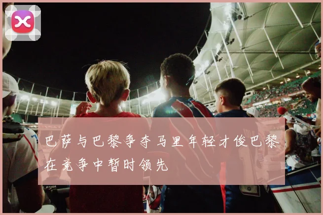 巴萨与巴黎争夺马里年轻才俊巴黎在竞争中暂时领先