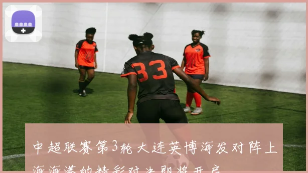 中超联赛第3轮大连英博海发对阵上海海港的精彩对决即将开启