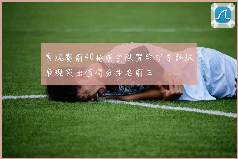 常规赛前40轮胡金秋贺希宁李弘权表现突出值得分排名前三