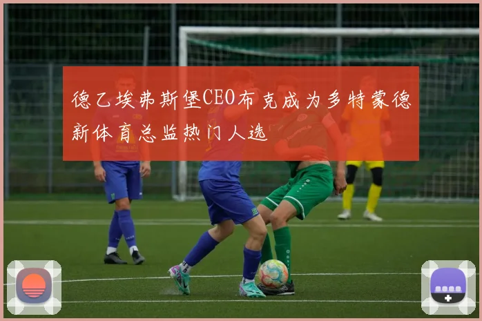 德乙埃弗斯堡CEO布克成为多特蒙德新体育总监热门人选