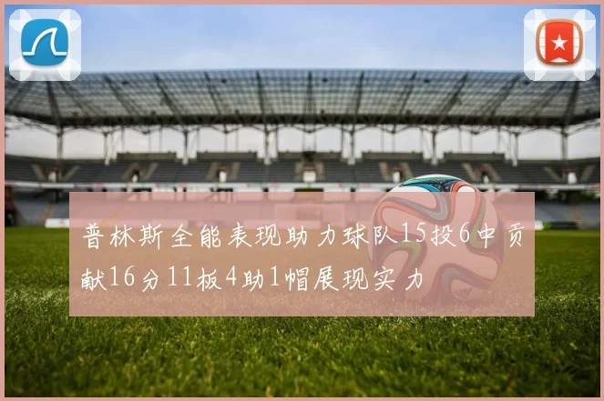 普林斯全能表现助力球队15投6中贡献16分11板4助1帽展现实力