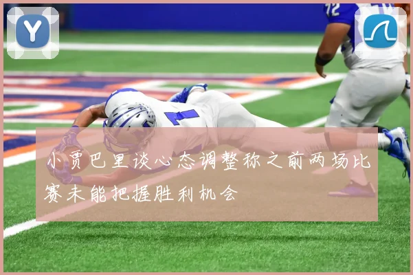 小贾巴里谈心态调整称之前两场比赛未能把握胜利机会