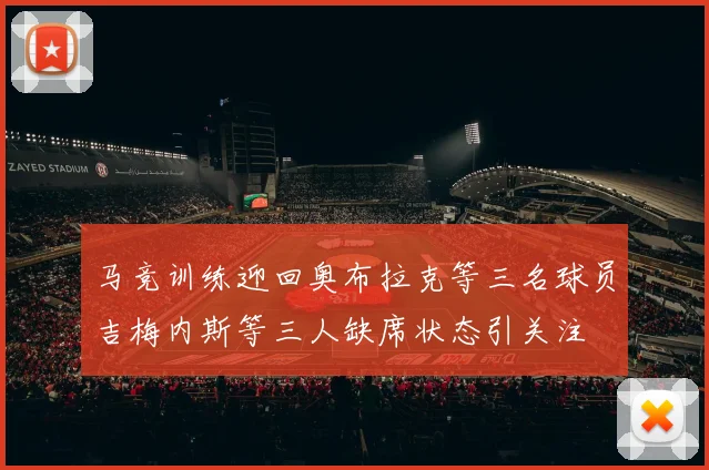 马竞训练迎回奥布拉克等三名球员吉梅内斯等三人缺席状态引关注