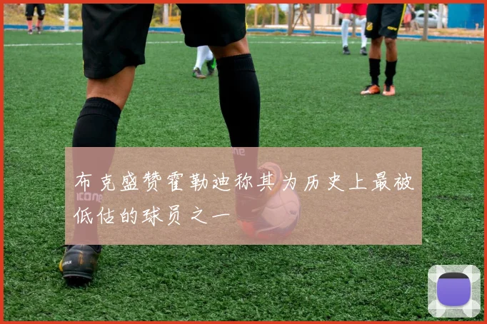 布克盛赞霍勒迪称其为历史上最被低估的球员之一