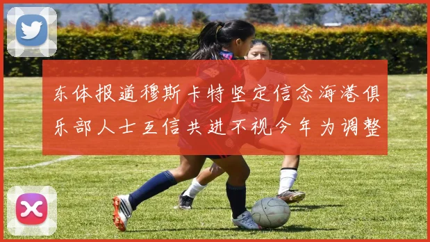 东体报道穆斯卡特坚定信念海港俱乐部人士互信共进不视今年为调整年