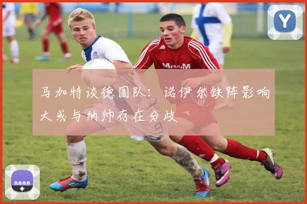 马加特谈德国队：诺伊尔缺阵影响大或与纳帅存在分歧