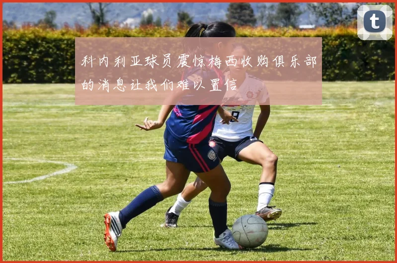 科内利亚球员震惊梅西收购俱乐部的消息让我们难以置信