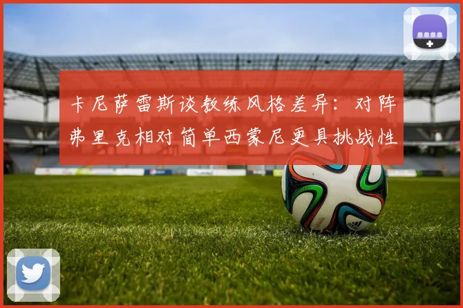 卡尼萨雷斯谈教练风格差异：对阵弗里克相对简单西蒙尼更具挑战性