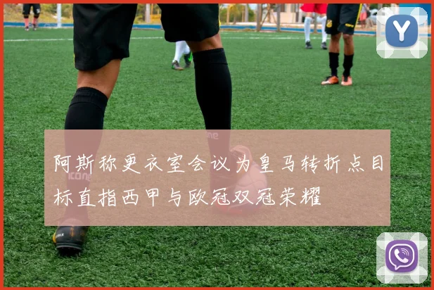 阿斯称更衣室会议为皇马转折点目标直指西甲与欧冠双冠荣耀