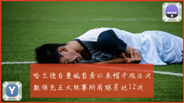 哈兰德自曼城首秀以来帽子戏法次数领先五大联赛所有球员达12次