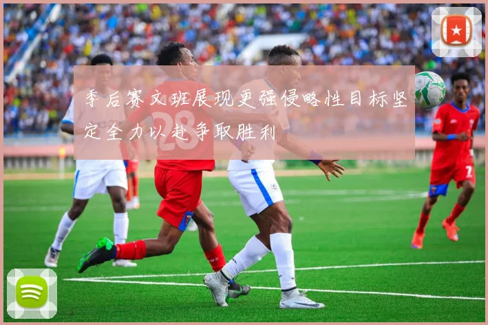 季后赛文班展现更强侵略性目标坚定全力以赴争取胜利