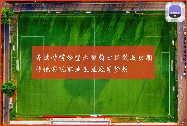 香波特赞哈登加盟骑士逆袭成功期待他实现职业生涯冠军梦想