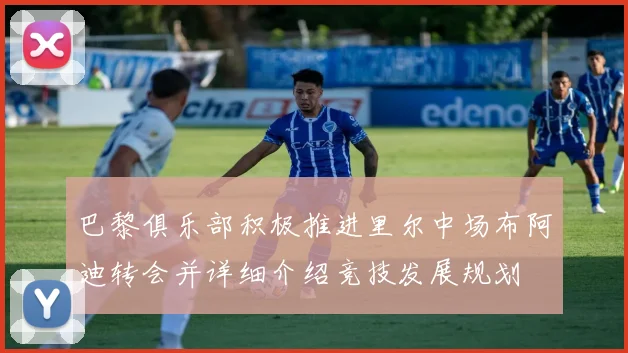 巴黎俱乐部积极推进里尔中场布阿迪转会并详细介绍竞技发展规划