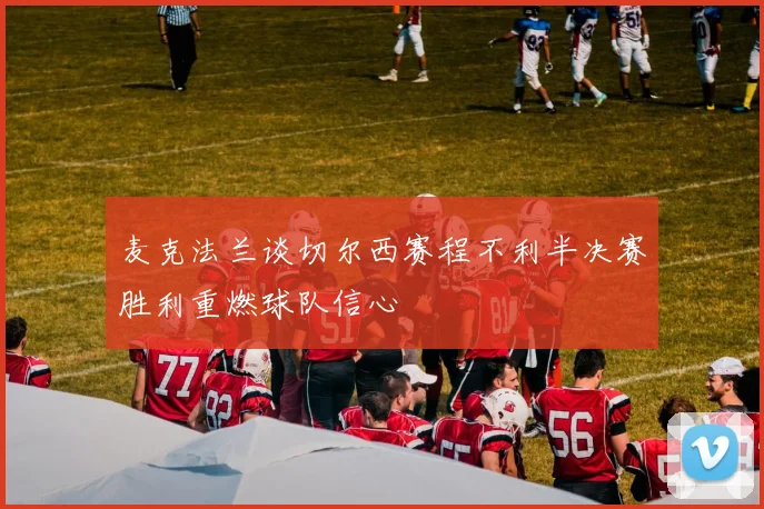 麦克法兰谈切尔西赛程不利半决赛胜利重燃球队信心